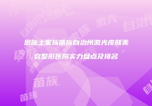 恩施土家族苗族自治州激光皮肤美容整形医院实力盘点及排名