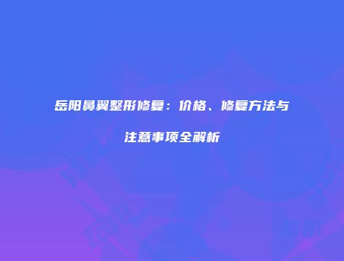 岳阳鼻翼整形修复：价格、修复方法与注意事项全解析