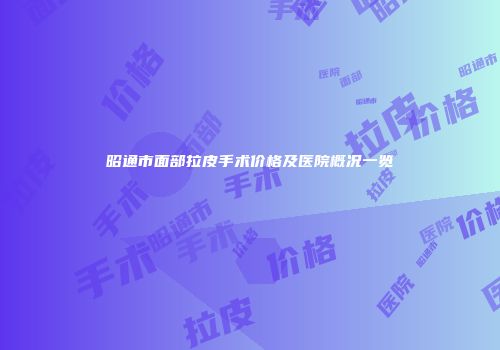 昭通市面部拉皮手术价格及医院概况一览