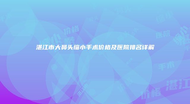 湛江市大鼻头缩小手术价格及医院排名详解