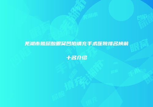 芜湖市玻尿酸眼窝凹陷填充手术医院排名榜前十名介绍