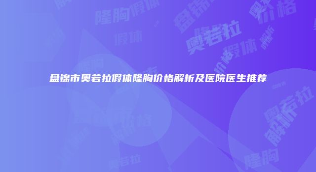 盘锦市奥若拉假体隆胸价格解析及医院医生推荐