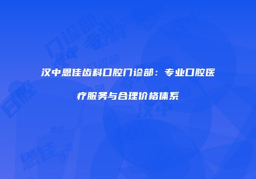 汉中恩佳齿科口腔门诊部：专业口腔医疗服务与合理价格体系