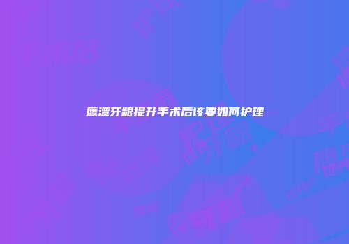 鹰潭牙龈提升手术后该要如何护理