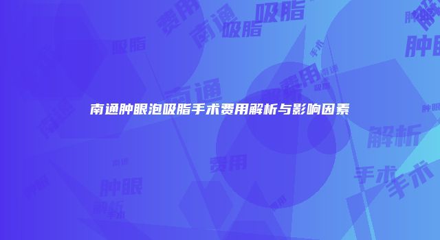 南通肿眼泡吸脂手术费用解析与影响因素