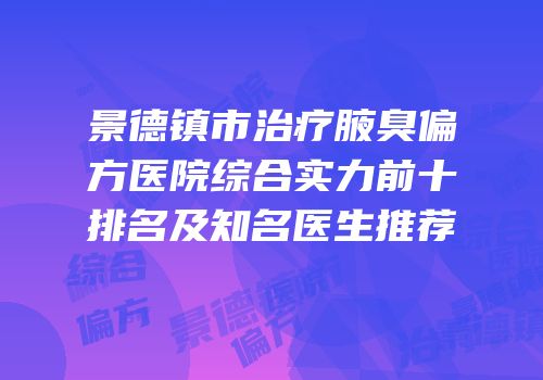 景德镇市治疗腋臭偏方医院综合实力前十排名及知名医生推荐