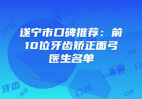遂宁市口碑推荐：前10位牙齿矫正面弓医生名单