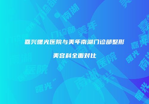 嘉兴曙光医院与美年南湖门诊部整形美容科全面对比