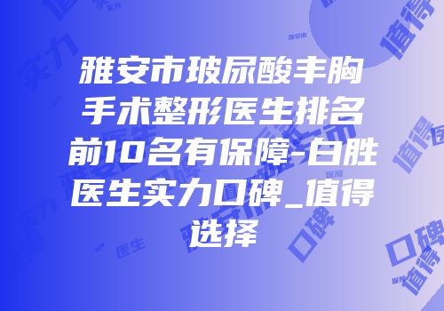 雅安市玻尿酸丰胸手术整形医生排名前10名有保障-白胜医生实力口碑_值得选择