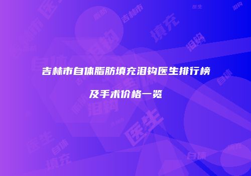 吉林市自体脂肪填充泪钩医生排行榜及手术价格一览