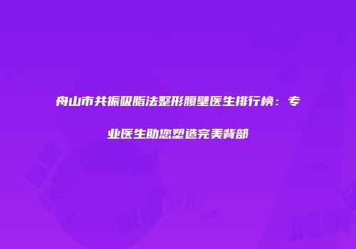 舟山市共振吸脂法整形腹壁医生排行榜：专业医生助您塑造完美背部