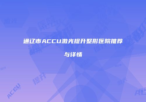 通辽市ACCU激光提升整形医院推荐与详情