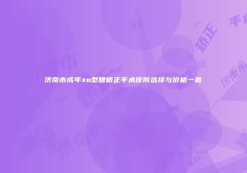 济南市成年xo型腿矫正手术医院选择与价格一览