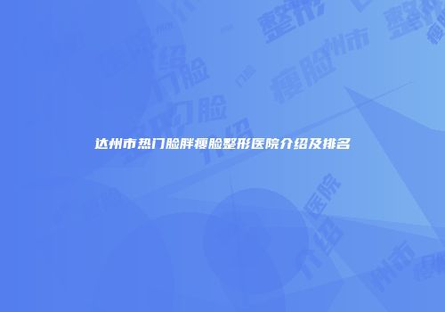 达州市热门脸胖瘦脸整形医院介绍及排名