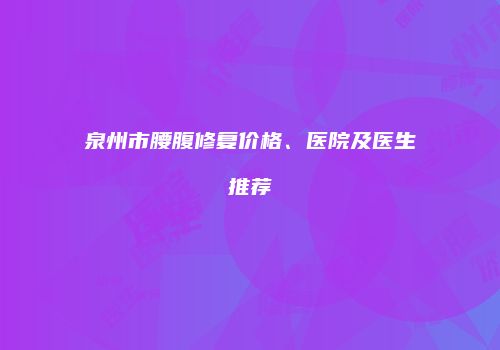 泉州市腰腹修复价格、医院及医生推荐