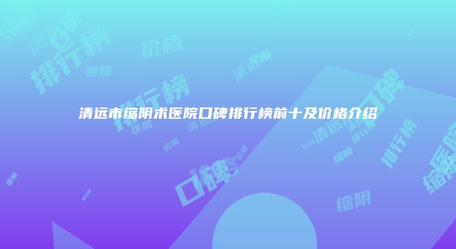 清远市缩阴术医院口碑排行榜前十及价格介绍