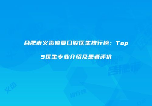 合肥市义齿修复口腔医生排行榜：Top5医生专业介绍及患者评价
