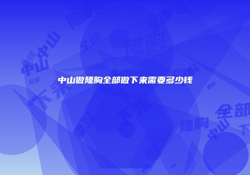 中山做隆胸全部做下来需要多少钱