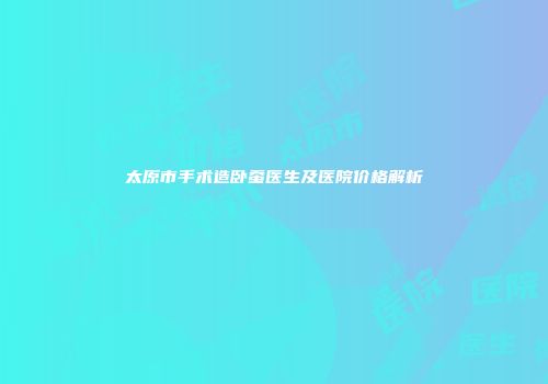 太原市手术造卧蚕医生及医院价格解析