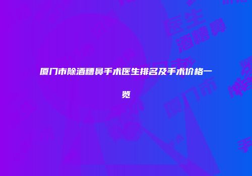 厦门市除酒糟鼻手术医生排名及手术价格一览
