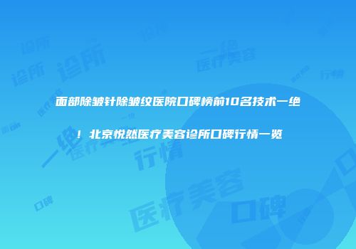 面部除皱针除皱纹医院口碑榜前10名技术一绝！北京悦然医疗美容诊所口碑行情一览