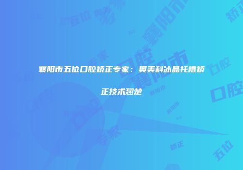 襄阳市五位口腔矫正专家：奥美科冰晶托槽矫正技术翘楚