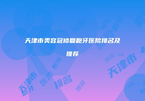 天津市美容冠修复龅牙医院排名及推荐