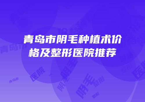 青岛市阴毛种植术价格及整形医院推荐