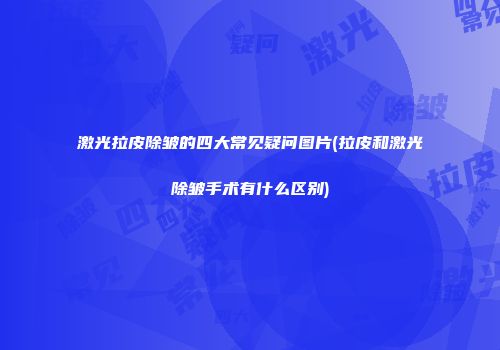 激光拉皮除皱的四大常见疑问图片(拉皮和激光除皱手术有什么区别)