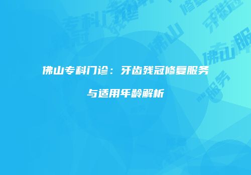 佛山专科门诊：牙齿残冠修复服务与适用年龄解析