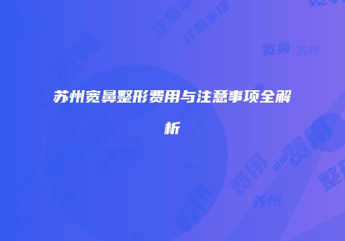苏州宽鼻整形费用与注意事项全解析