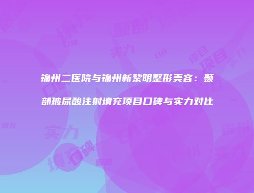 锦州二医院与锦州新黎明整形美容：颞部玻尿酸注射填充项目口碑与实力对比