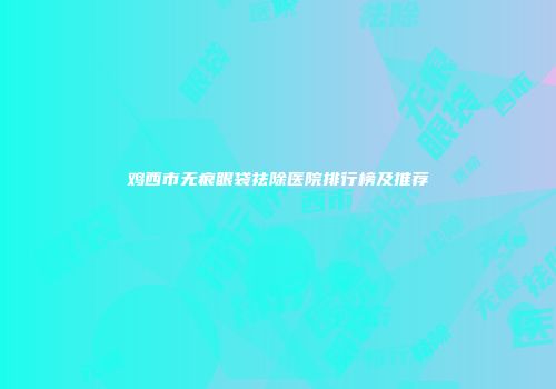 鸡西市无痕眼袋祛除医院排行榜及推荐