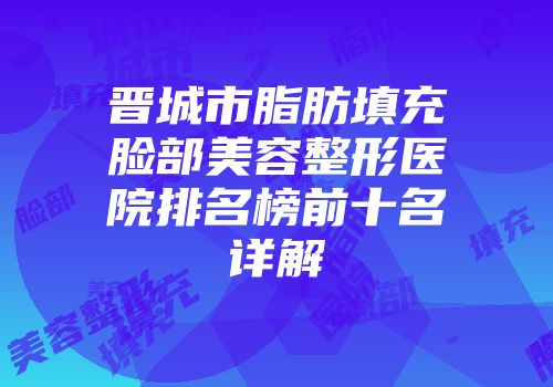晋城市脂肪填充脸部美容整形医院排名榜前十名详解