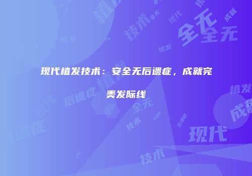 现代植发技术：安全无后遗症，成就完美发际线