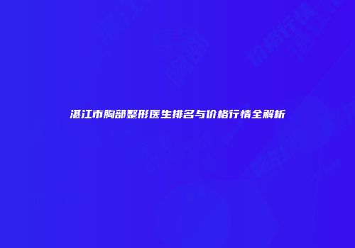 湛江市胸部整形医生排名与价格行情全解析