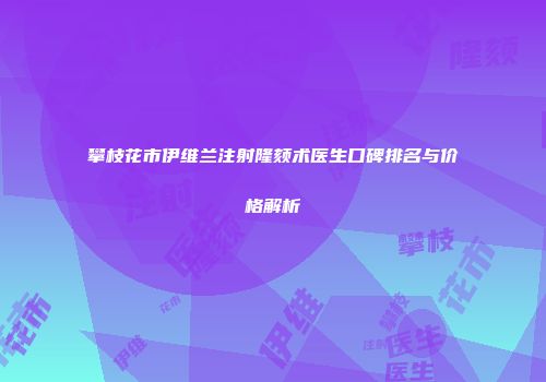 攀枝花市伊维兰注射隆颏术医生口碑排名与价格解析