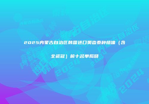 2025内蒙古自治区韩国进口奥齿泰种植体（含全瓷冠）前十名单揭晓