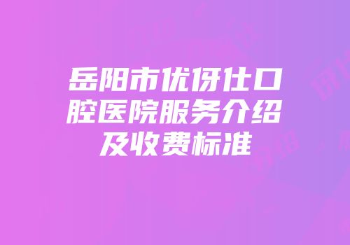岳阳市优伢仕口腔医院服务介绍及收费标准