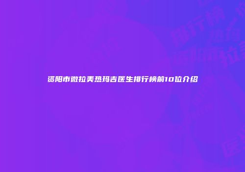 资阳市微拉美热玛吉医生排行榜前10位介绍
