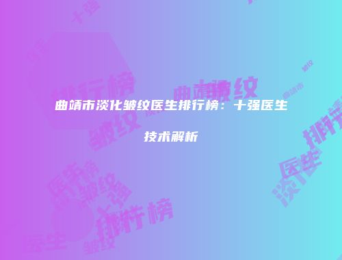 曲靖市淡化皱纹医生排行榜：十强医生技术解析