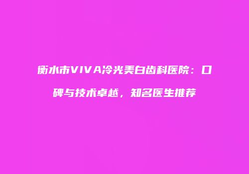 衡水市VIVA冷光美白齿科医院：口碑与技术卓越，知名医生推荐