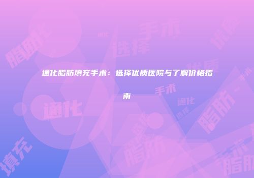 通化脂肪填充手术：选择优质医院与了解价格指南