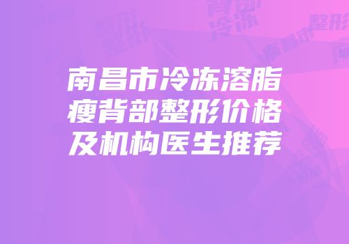 南昌市冷冻溶脂瘦背部整形价格及机构医生推荐