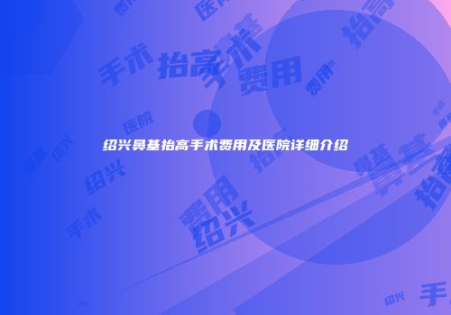 绍兴鼻基抬高手术费用及医院详细介绍