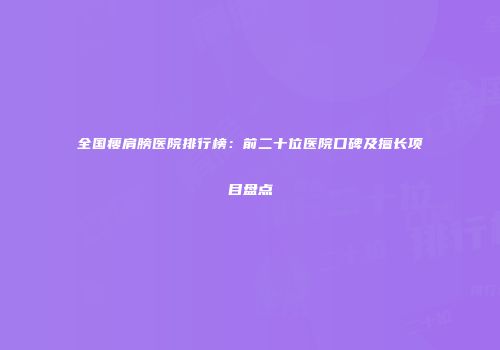 全国瘦肩膀医院排行榜：前二十位医院口碑及擅长项目盘点