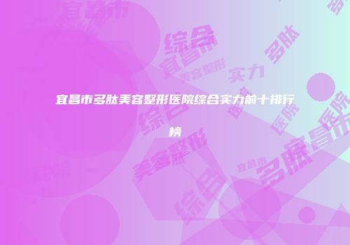 宜昌市多肽美容整形医院综合实力前十排行榜