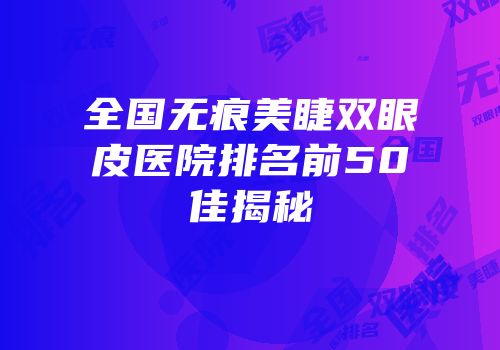 全国无痕美睫双眼皮医院排名前50佳揭秘