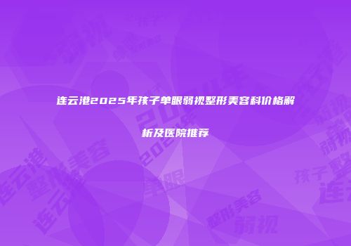 连云港2025年孩子单眼弱视整形美容科价格解析及医院推荐