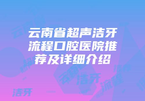 云南省超声洁牙流程口腔医院推荐及详细介绍